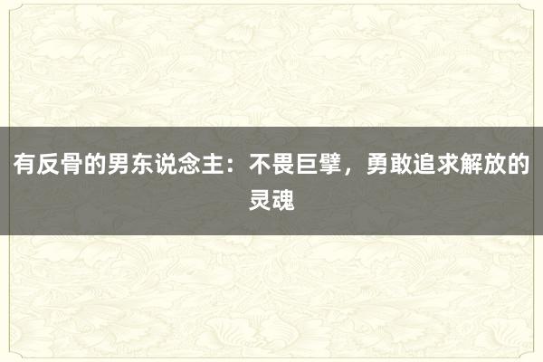 有反骨的男东说念主：不畏巨擘，勇敢追求解放的灵魂