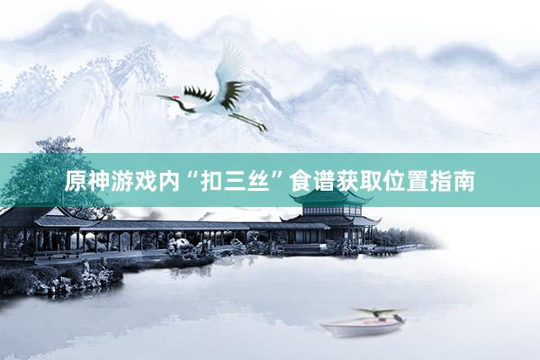 原神游戏内“扣三丝”食谱获取位置指南