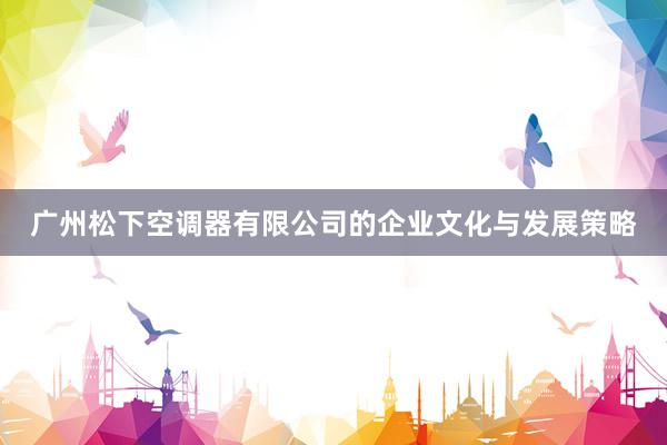 广州松下空调器有限公司的企业文化与发展策略